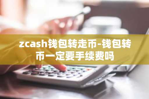 zcash钱包转走币-钱包转币一定要手续费吗
