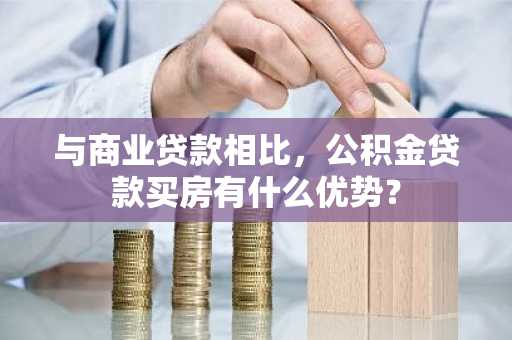 与商业贷款相比，公积金贷款买房有什么优势？