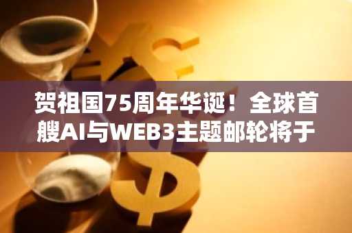 贺祖国75周年华诞！全球首艘AI与WEB3主题邮轮将于国庆后从香港启航！