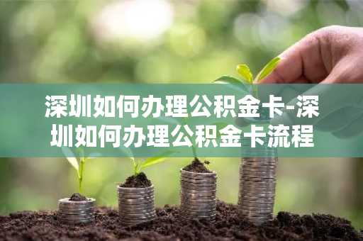 深圳如何办理公积金卡-深圳如何办理公积金卡流程