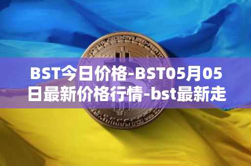 BST今日价格-BST05月05日最新价格行情-bst最新走势消息