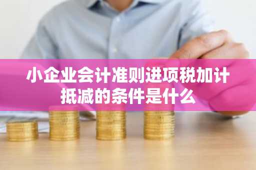 小企业会计准则进项税加计抵减的条件是什么