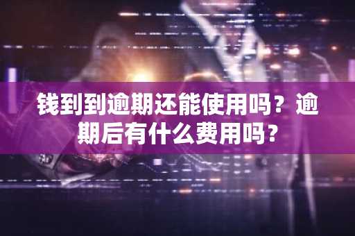 钱到到逾期还能使用吗？逾期后有什么费用吗？