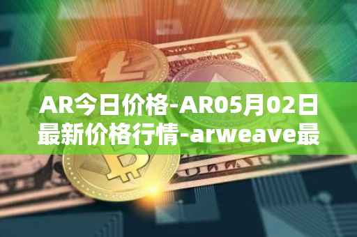 AR今日价格-AR05月02日最新价格行情-arweave最新走势消息