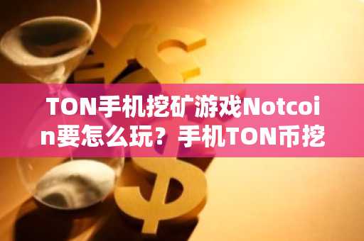 TON手机挖矿游戏Notcoin要怎么玩？手机TON币挖矿玩法介绍