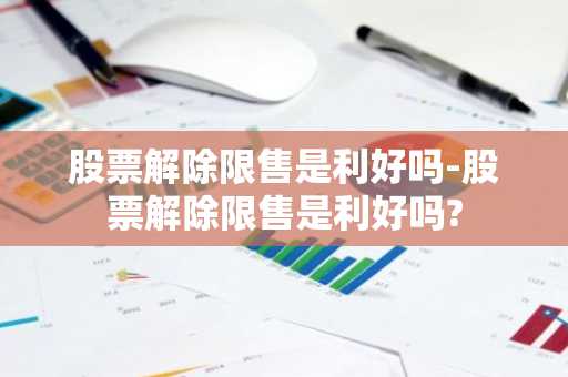 股票解除限售是利好吗-股票解除限售是利好吗?