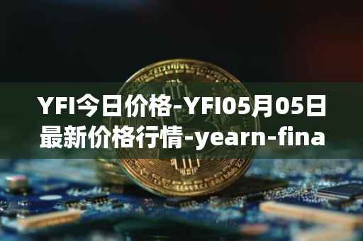 YFI今日价格-YFI05月05日最新价格行情-yearn-finance最新走势消息