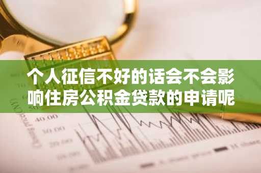 个人征信不好的话会不会影响住房公积金贷款的申请呢？