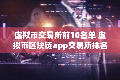 虚拟币交易所前10名单 虚拟币区块链app交易所排名