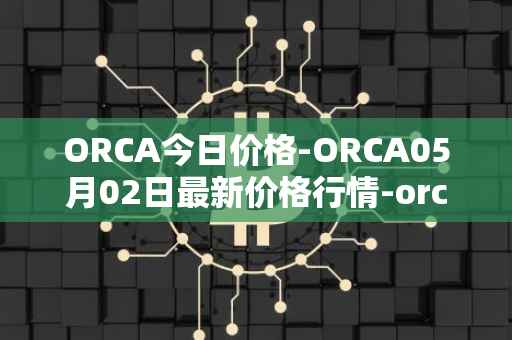 ORCA今日价格-ORCA05月02日最新价格行情-orca最新走势消息