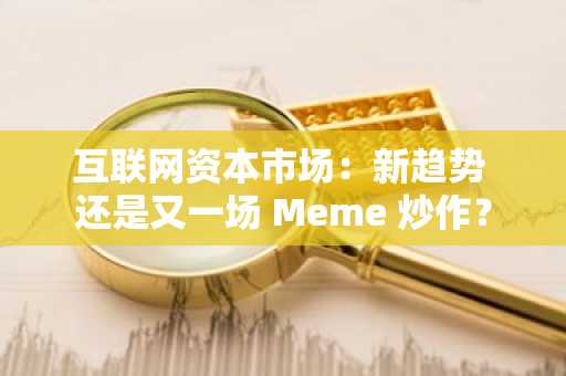 互联网资本市场：新趋势 还是又一场 Meme 炒作？