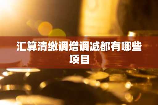 汇算清缴调增调减都有哪些项目