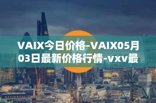 VAIX今日价格-VAIX05月03日最新价格行情-vxv最新走势消息