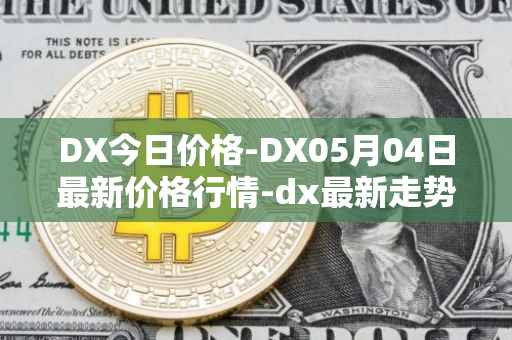 DX今日价格-DX05月04日最新价格行情-dx最新走势消息