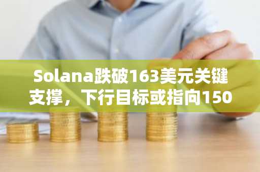 Solana跌破163美元关键支撑，下行目标或指向150美元