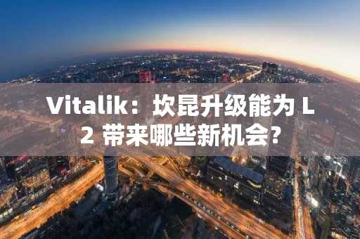 Vitalik：坎昆升级能为 L2 带来哪些新机会？