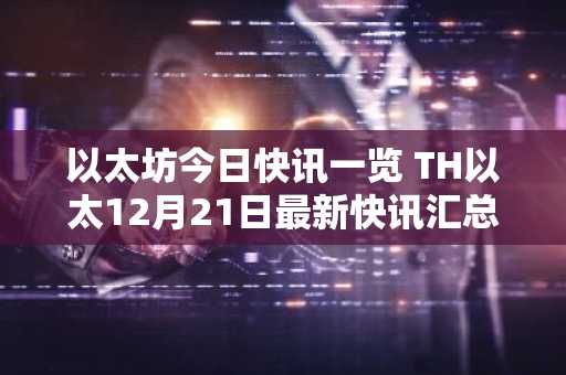 以太坊今日快讯一览 TH以太12月21日最新快讯汇总