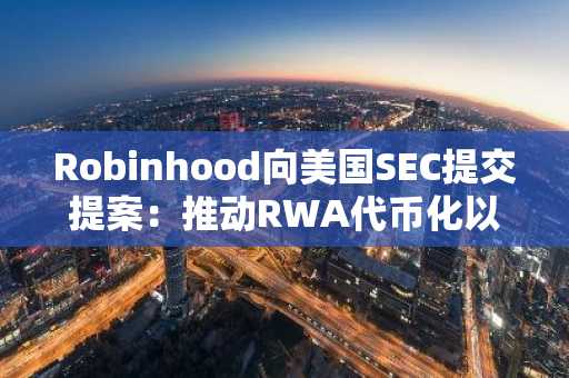 Robinhood向美国SEC提交提案：推动RWA代币化以实现链上股票交易