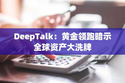 DeepTalk：黄金领跑暗示全球资产大洗牌