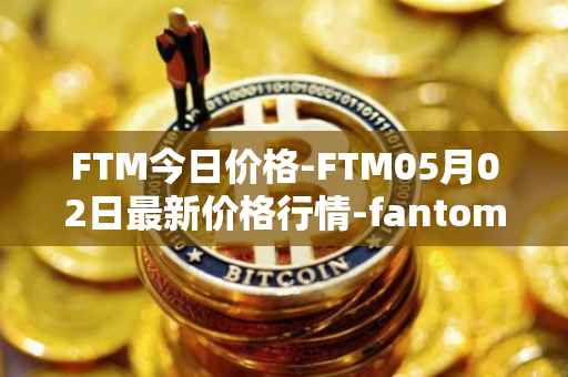 FTM今日价格-FTM05月02日最新价格行情-fantom最新走势消息