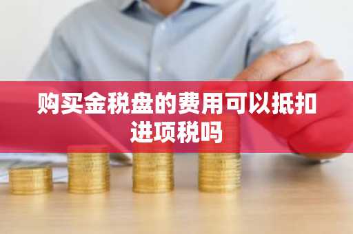 购买金税盘的费用可以抵扣进项税吗