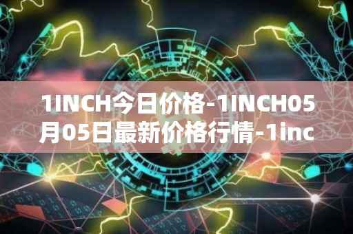 1INCH今日价格-1INCH05月05日最新价格行情-1inch最新走势消息