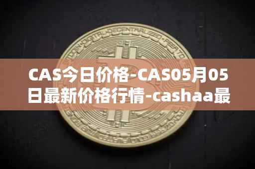 CAS今日价格-CAS05月05日最新价格行情-cashaa最新走势消息