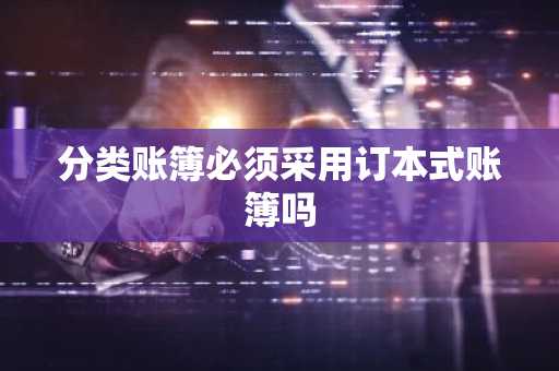 分类账簿必须采用订本式账簿吗
