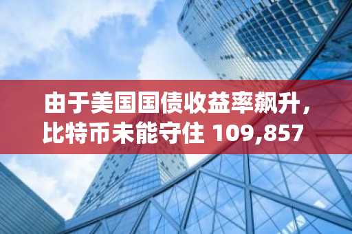 由于美国国债收益率飙升，比特币未能守住 109,857 美元的历史新高 [飙升]