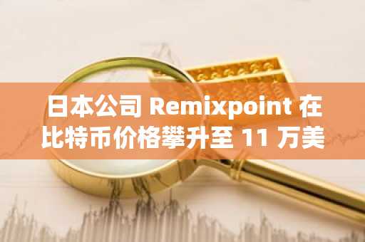 日本公司 Remixpoint 在比特币价格攀升至 11 万美元之际加大对比特币的投资