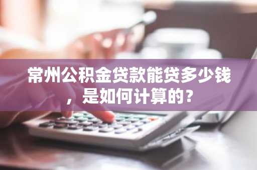 常州公积金贷款能贷多少钱，是如何计算的？