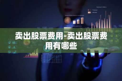 卖出股票费用-卖出股票费用有哪些