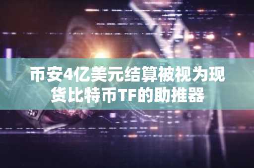 币安4亿美元结算被视为现货比特币TF的助推器