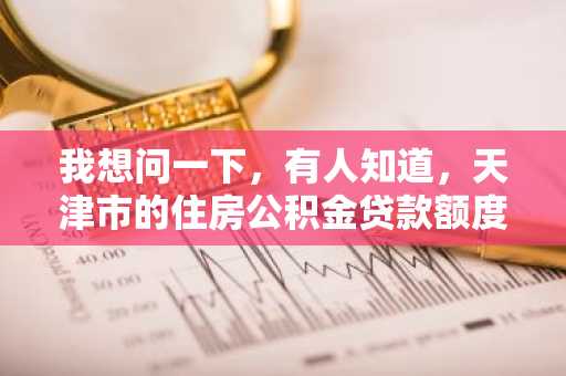 我想问一下，有人知道，天津市的住房公积金贷款额度计算方法是什么？