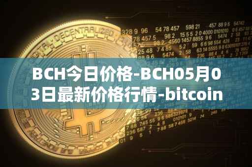 BCH今日价格-BCH05月03日最新价格行情-bitcoin-cash最新走势消息
