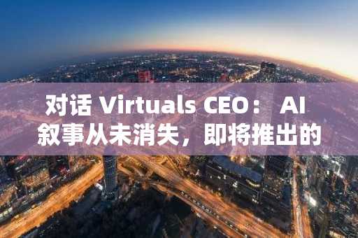 对话 Virtuals CEO： AI 叙事从未消失，即将推出的 ACP 协议是新的价值来源