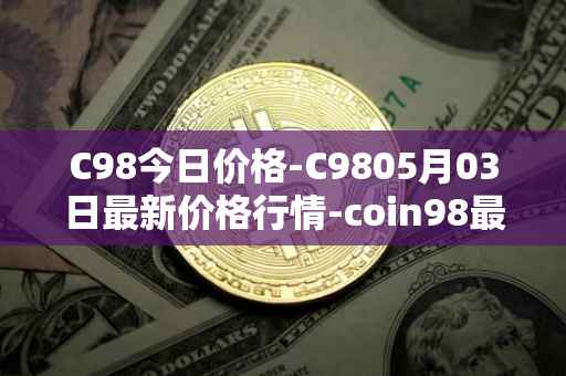 C98今日价格-C9805月03日最新价格行情-coin98最新走势消息