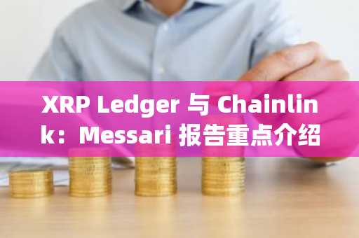 XRP Ledger 与 Chainlink：Messari 报告重点介绍哪种方案更能推动机构采用