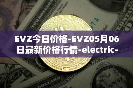 EVZ今日价格-EVZ05月06日最新价格行情-electric-vehicle-zone最新走势消息