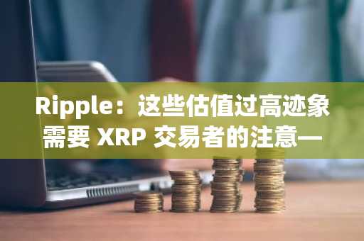 Ripple：这些估值过高迹象需要 XRP 交易者的注意——为什么？