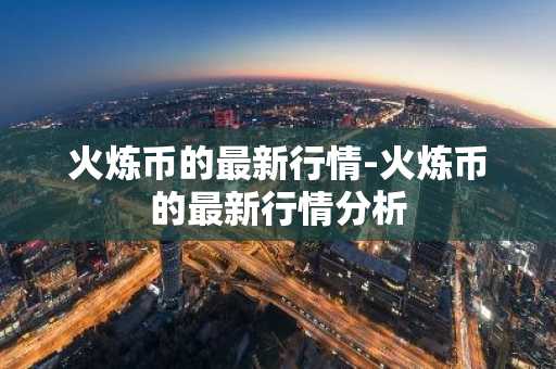 火炼币的最新行情-火炼币的最新行情分析