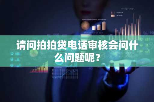请问拍拍贷电话审核会问什么问题呢？
