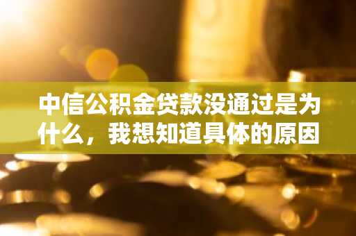中信公积金贷款没通过是为什么，我想知道具体的原因