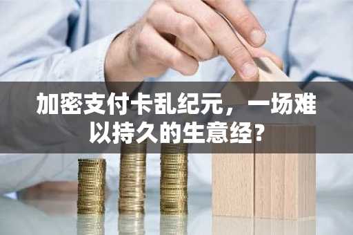 加密支付卡乱纪元，一场难以持久的生意经？