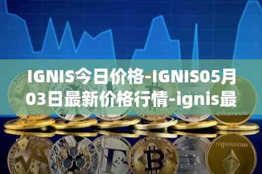 IGNIS今日价格-IGNIS05月03日最新价格行情-ignis最新走势消息