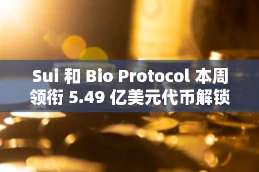 Sui 和 Bio Protocol 本周领衔 5.49 亿美元代币解锁