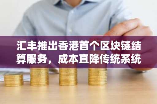 汇丰推出香港首个区块链结算服务，成本直降传统系统 30%