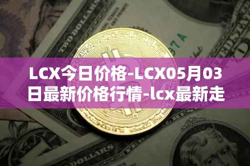 LCX今日价格-LCX05月03日最新价格行情-lcx最新走势消息