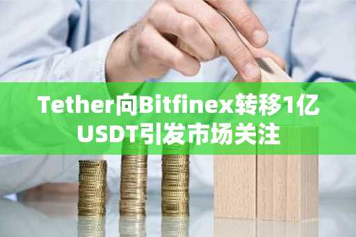 Tether向Bitfinex转移1亿USDT引发市场关注