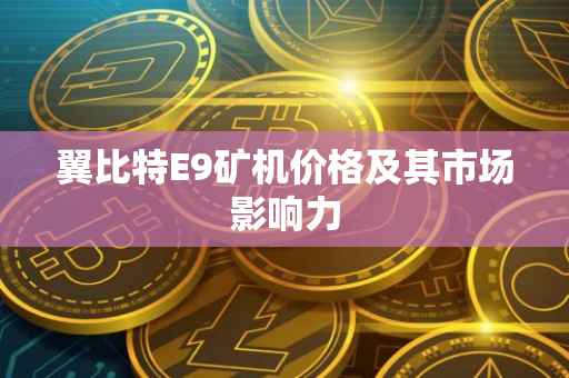 翼比特E9矿机价格及其市场影响力